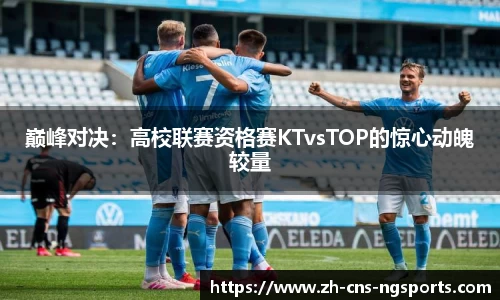 巅峰对决：高校联赛资格赛KTvsTOP的惊心动魄较量
